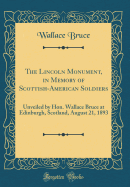 The Lincoln Monument, in Memory of Scottish-American Soldiers: Unveiled by Hon. Wallace Bruce at Edinburgh, Scotland, August 21, 1893 (Classic Reprint)