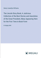 The Lincoln Story Book; A Judicious Collection of the Best Stories and Anecdotes of the Great President, Many Appearing Here for the First Time in Book Form: in large print