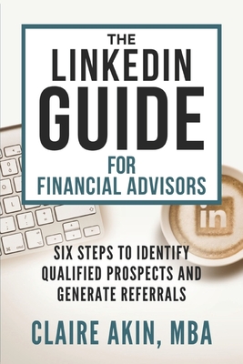 The LinkedIn Guide for Financial Advisors: Six Steps to Identify Qualified Prospects and Generate Referrals - Akin Mba, Claire