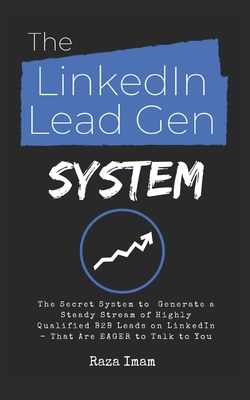 The LinkedIn Lead Gen System: The Secret Lead Gen System to Attract a Steady Stream of Highly Qualified B2B Leads on LinkedIn - That Are EAGER to Talk to You - Imam, Raza