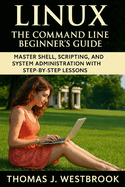 The Linux Command Line Beginner's Guide: Master Shell, Scripting, and System Administration with Step-by-Step Lessons