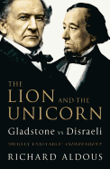 The Lion and the Unicorn: Gladstone Vs Disraeli. Richard Aldous