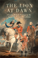 The Lion at Dawn: Forging British Strategy in the Age of the French Revolution, 1783-1797 Volume 75
