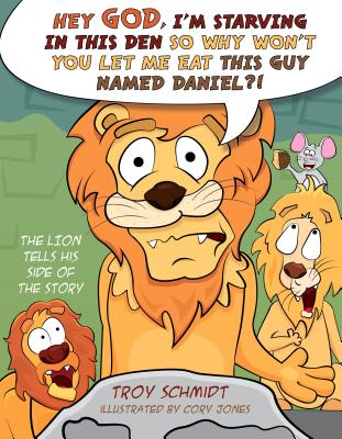 The Lion Tells His Side of the Story: Hey God, I'm Starving in This Den So Why Won't You Let Me Eat This Guy Named Daniel?! - Schmidt, Troy