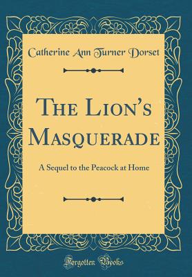 The Lion's Masquerade: A Sequel to the Peacock at Home (Classic Reprint) - Dorset, Catherine Ann Turner