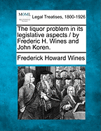 The Liquor Problem in Its Legislative Aspects / By Frederic H. Wines and John Koren. - Wines, Frederick Howard