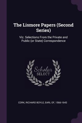 The Lismore Papers (Second Series): Viz. Selections From the Private and Public (or State) Correspondence - Cork, Richard Boyle Earl of (Creator)