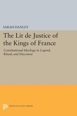 The Lit de Justice of the Kings of France: Constitutional Ideology in Legend, Ritual, and Discourse - Hanley, Sarah