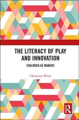 The Literacy of Play and Innovation: Children as Makers - Wood, Christiane