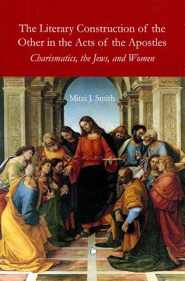 The Literary Construction of the Other in the Acts of the Apostles: Charismatics, the Jews, and Women - Smith, Mitzi J