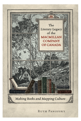 The Literary Legacy of the MacMillan Company of Canada: Making Books and Mapping Culture - Panofsky, Ruth