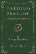 The Literary Miscellany: Or Selections and Extracts, Classical and Scientific with Originals, in Prose and Verse (Classic Reprint)