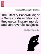 The Literary Pancratium; Or a Series of Dissertations on Theological, Literary, Moral, and Controversial Subjects.