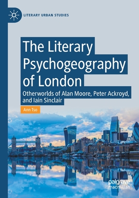 The Literary Psychogeography of London: Otherworlds of Alan Moore, Peter Ackroyd, and Iain Sinclair - Tso, Ann