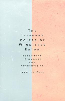 The Literary Voices of Winnifred Eaton: Redefining Ethnicity and Authenticity - Cole, Jean Lee
