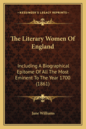 The Literary Women Of England: Including A Biographical Epitome Of All The Most Eminent To The Year 1700 (1861)