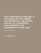 The Literature of Printing, a Catalogue of the Library Illustrative of the History and Art of Typography, Chalcography and Lithography of R.M. Hoe - Hoe, Richard March