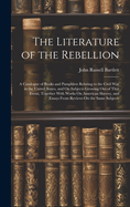 The Literature of the Rebellion: A Catalogue of Books and Pamphlets Relating to the Civil War in the United States, and On Subjects Growing Out of That Event, Together With Works On American Slavery, and Essays From Reviews On the Same Subjects