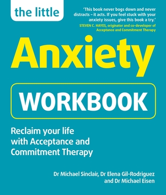 The Little Anxiety Workbook: Reclaim your life with Acceptance and Commitment Therapy - Sinclair, Michael, Dr., and Gil-Rodriguez, Elena, Dr., and Eisen, Michael, Dr.