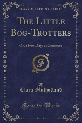 The Little Bog-Trotters: Or, a Few Days at Conmore (Classic Reprint) - Mulholland, Clara