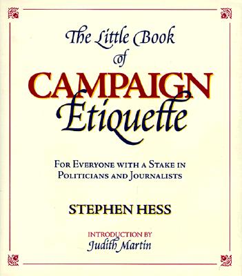 The Little Book of Campaign Etiquette: For Everyone with a Stake in Politicians and Journalists - Hess, Stephen, and Martin, Judith (Introduction by)