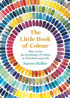 The Little Book of Colour: How to Use the Psychology of Colour to Transform Your Life - Haller, Karen