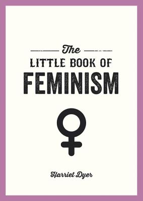 The Little Book of Feminism: An Accessible Guide to Feminist History, Theory and Thought to Empower and Inspire - Dyer, Harriet