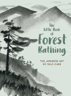The Little Book of Forest Bathing: Discovering the Japanese Art of Self-Care