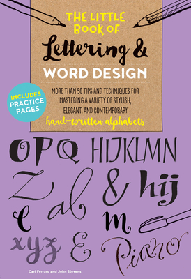 The Little Book of Lettering & Word Design: More Than 50 Tips and Techniques for Mastering a Variety of Stylish, Elegant, and Contemporary Hand-Written Alphabets - Ferraro, Cari, and Stevens, John