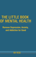 The Little Book Of Mental Health: Remove depression, anxiety, and addiction for good.