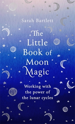 The Little Book of Moon Magic: Working with the power of the lunar cycles - Bartlett, Sarah