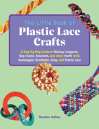The Little Book of Plastic Lace Crafts: A Step-By-Step Guide to Making Lanyards, Key Chains, Bracelets, and Other Crafts with Boondoggle, Scoubidou, Gimp, and Plastic Lace