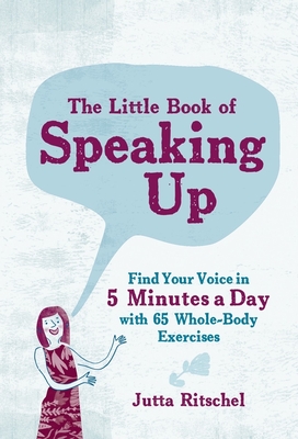 The Little Book of Speaking Up: Find Your Voice in 5 Minutes a Day with 65 Whole-Body Exercises - Ritschel, Jutta