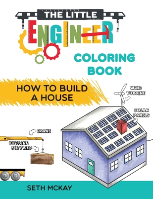 The Little Engineer Coloring Book - How to Build a House: Fun and Educational Construction Coloring Book for Preschool and Elementary Children - McKay, Seth
