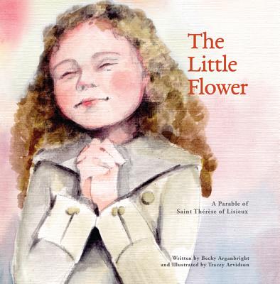 The Little Flower: A Parable of St. Therese of Lisieux - Arganbright, Becky