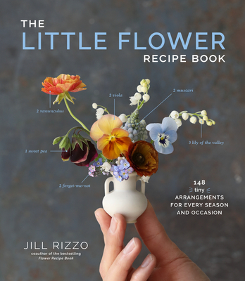 The Little Flower Recipe Book: 148 Tiny Arrangements for Every Season and Occasion - Rizzo, Jill