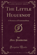 The Little Huguenot: A Romance of Fountainebleau (Classic Reprint)