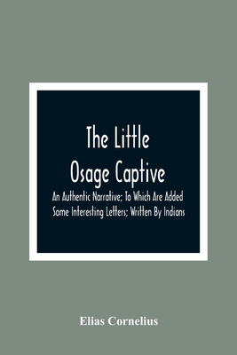 The Little Osage Captive: An Authentic Narrative; To Which Are Added Some Interesting Letters; Written By Indians - Cornelius, Elias