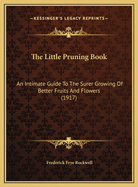 The Little Pruning Book: An Intimate Guide To The Surer Growing Of Better Fruits And Flowers (1917)