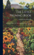 The Little Pruning Book: An Intimate Guide to the Surer Growing of Better Fruits and Flowers