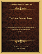 The Little Pruning Book: An Intimate Guide to the Surer Growing of Better Fruits and Flowers