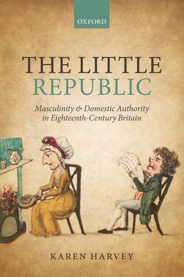 The Little Republic: Masculinity and Domestic Authority in Eighteenth-Century Britain - Harvey, Karen