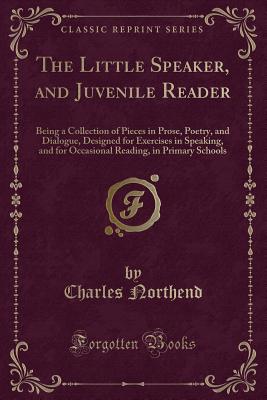 The Little Speaker, and Juvenile Reader: Being a Collection of Pieces in Prose, Poetry, and Dialogue, Designed for Exercises in Speaking, and for Occasional Reading, in Primary Schools (Classic Reprint) - Northend, Charles