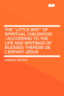 The Little Way of Spiritual Childhood: According to the Life and Writings of Blessed Therese de L'Enfant Jesus