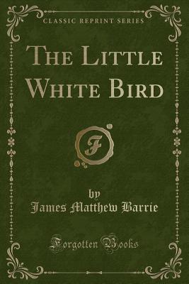 The Little White Bird (Classic Reprint) - Barrie, James Matthew, Sir