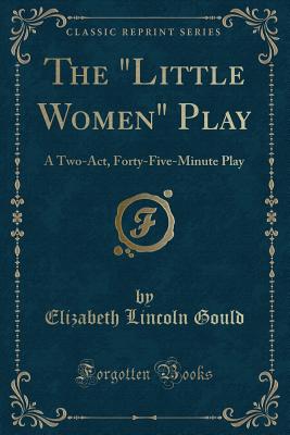 The "little Women" Play: A Two-Act, Forty-Five-Minute Play (Classic Reprint) - Gould, Elizabeth Lincoln