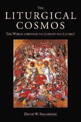 The Liturgical Cosmos: The World Through the Lens of the Liturgy - Fagerberg, David W