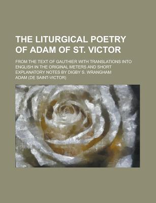 The Liturgical Poetry of Adam of St. Victor; From the Text of Gauthier with Translations Into English in the Original Meters and Short Explanatory Notes by Digby S. Wrangham Volume 1 - Adam