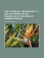 The Liturgical 'Reason Why: 'A Ser. of Papers on the Principles of the Book of Common Prayer