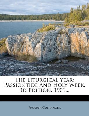 The Liturgical Year: Passiontide and Holy Week, 3D Edition. 1901 - Gu?ranger, Prosper